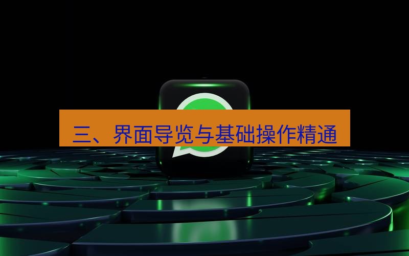 whatsapp官网 三、界面导览与基础操作精通
