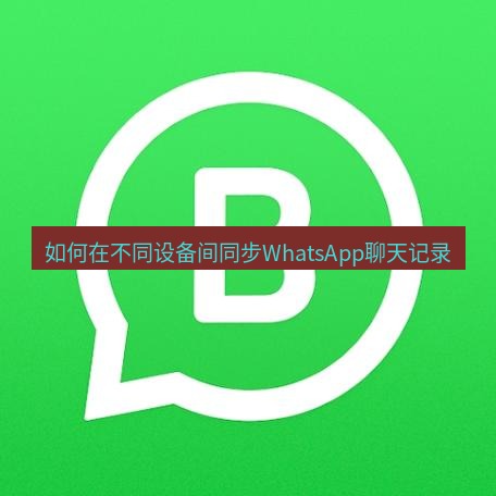 whatsapp官网 如何在不同设备间同步WhatsApp聊天记录